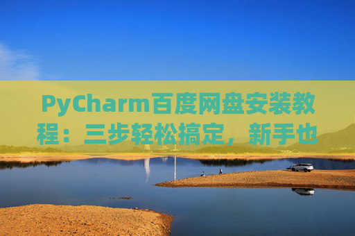 PyCharm百度网盘安装教程：三步轻松搞定，新手也能快速上手